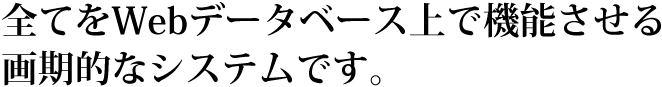 全てをWebデータベース上で機能させる画期的なシステムです。