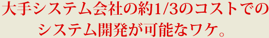 大手システム会社の約1/3のコストでのシステム開発が可能なワケ。