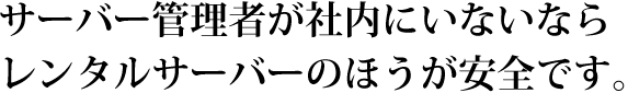 サーバー管理者が社内にいないならレンタルサーバーのほうが安全です。